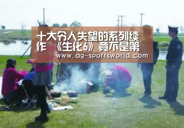 十大令人失望的系列续作 《生化6》竟不是第一？-AG篮球