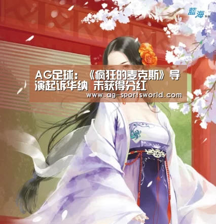 AG足球:《疯狂的麦克斯》导演起诉华纳 未获得分红(图4) AG体育
